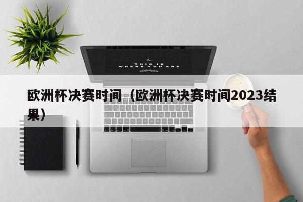 欧洲杯决赛时间（欧洲杯决赛时间2023结果）