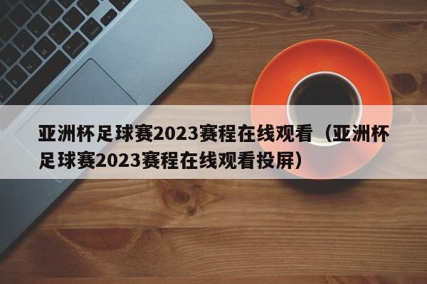 亚洲杯足球赛2023赛程在线观看（亚洲杯足球赛2023赛程在线观看投屏）