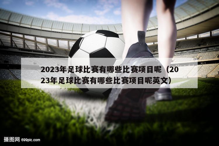 2023年足球比赛有哪些比赛项目呢（2023年足球比赛有哪些比赛项目呢英文）