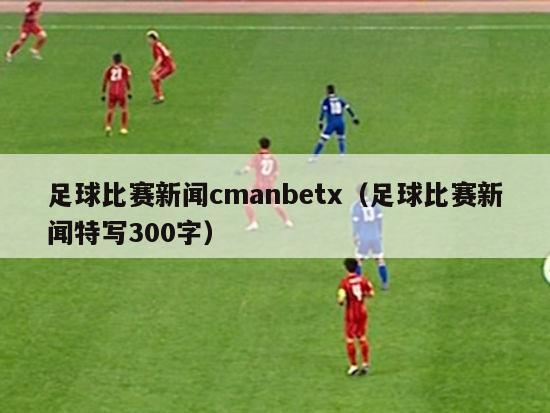 足球比赛新闻cmanbetx（足球比赛新闻特写300字）