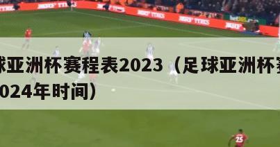 足球亚洲杯赛程表2023（足球亚洲杯赛程表2024年时间）