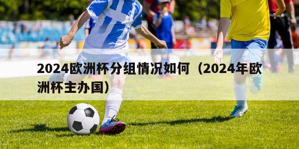 2024欧洲杯分组情况如何（2024年欧洲杯主办国）